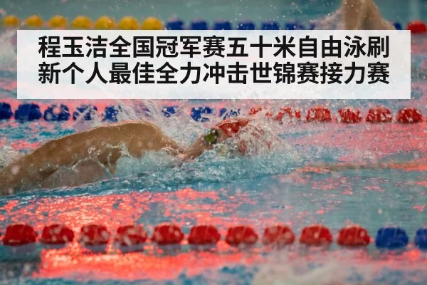 程玉洁全国冠军赛五十米自由泳刷新个人最佳全力冲击世锦赛接力赛