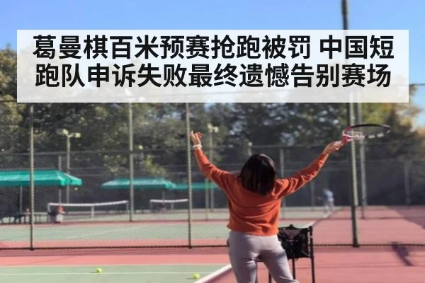 葛曼棋百米预赛抢跑被罚 中国短跑队申诉失败最终遗憾告别赛场