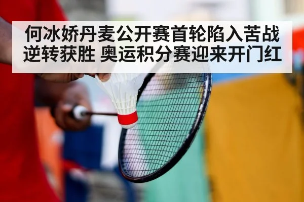 何冰娇丹麦公开赛首轮陷入苦战逆转获胜 奥运积分赛迎来开门红