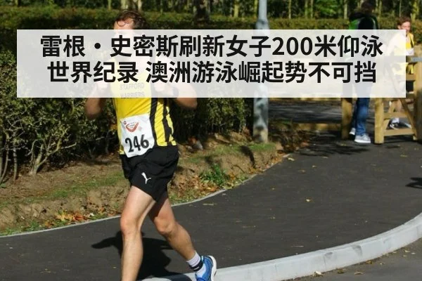 雷根·史密斯刷新女子200米仰泳世界纪录 澳洲游泳崛起势不可挡