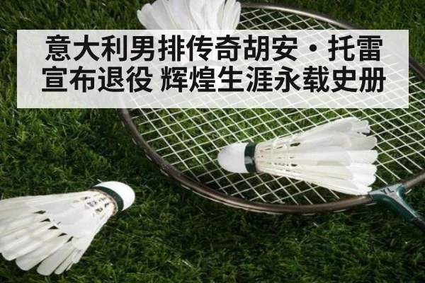 意大利男排传奇胡安·托雷宣布退役 辉煌生涯永载史册