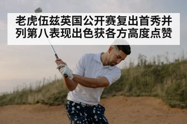 老虎伍兹英国公开赛复出首秀并列第八表现出色获各方高度点赞