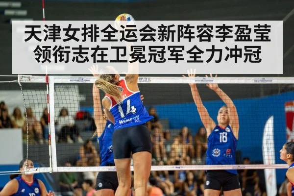 天津女排全运会新阵容李盈莹领衔志在卫冕冠军全力冲冠