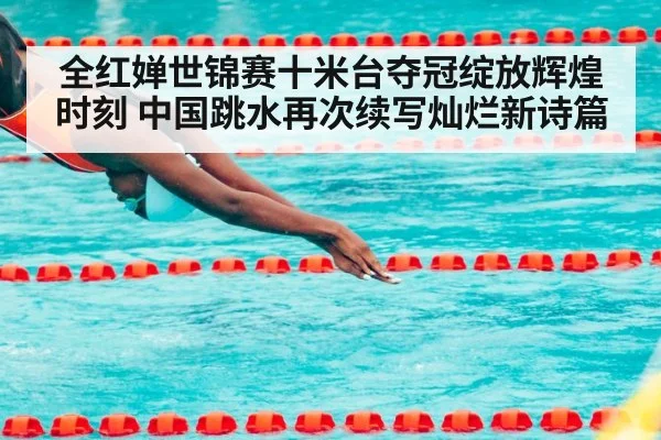 全红婵世锦赛十米台夺冠绽放辉煌时刻 中国跳水再次续写灿烂新诗篇