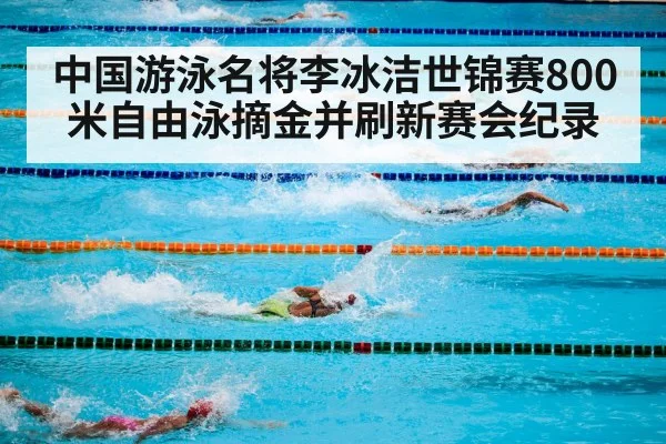 中国游泳名将李冰洁世锦赛800米自由泳摘金并刷新赛会纪录