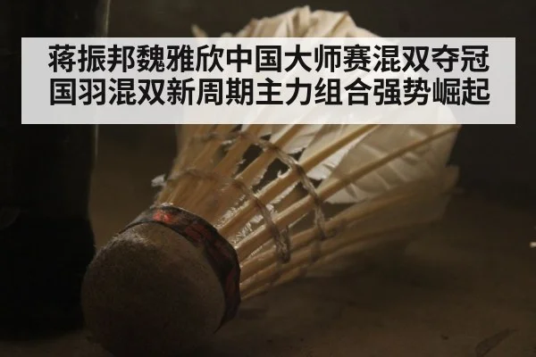 蒋振邦魏雅欣中国大师赛混双夺冠 国羽混双新周期主力组合强势崛起