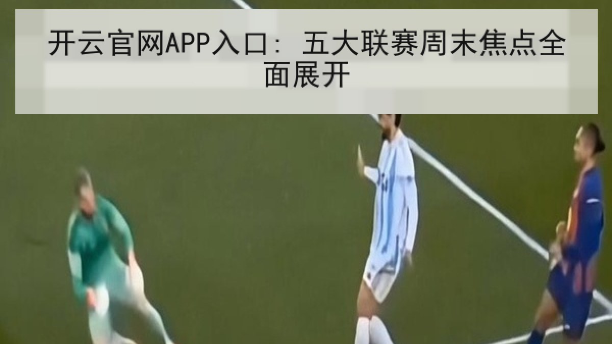 开云官网APP入口: 五大联赛周末焦点全面展开 开云官网APP入口: 五大联赛周末焦点全面展开
