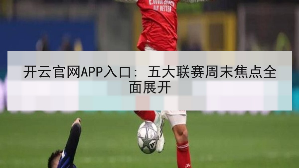 开云官网APP入口: 五大联赛周末焦点全面展开